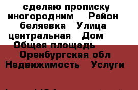 сделаю прописку иногородним. › Район ­ беляевка › Улица ­ центральная › Дом ­ 8 › Общая площадь ­ 69 - Оренбургская обл. Недвижимость » Услуги   